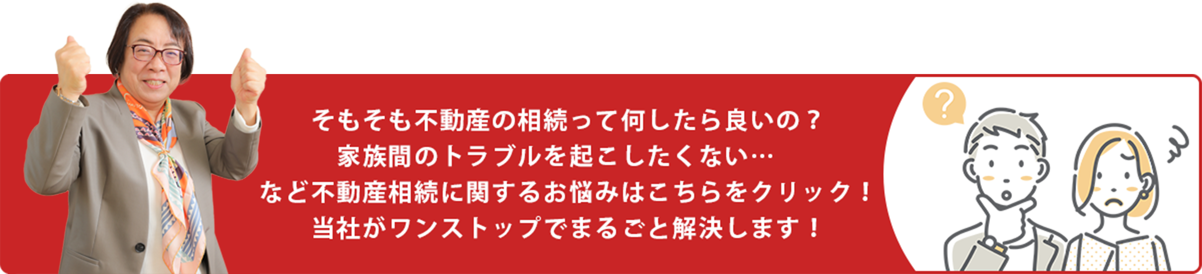 そもそも不動産の相続って何したら良いの？家族間のトラブルを起こしたくない…　など不動産相続に関するお悩みはこちらをクリック！当社がワンストップでまるごと解決します！